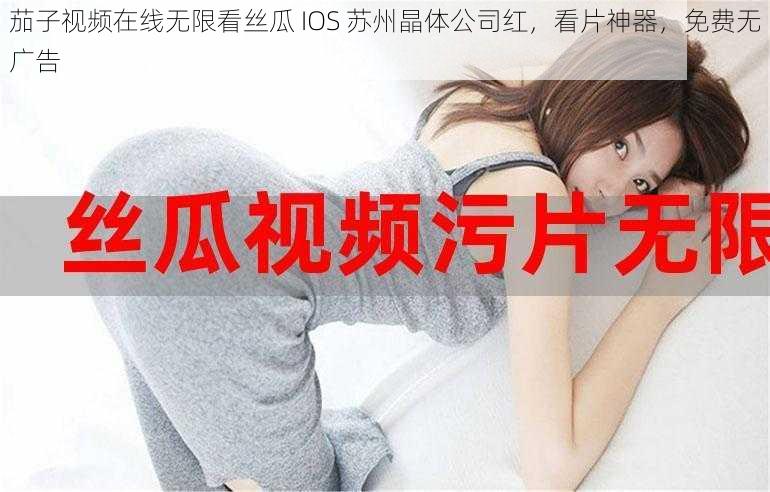 茄子视频在线无限看丝瓜 IOS 苏州晶体公司红，看片神器，免费无广告