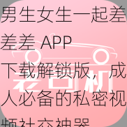 男生女生一起差差差 APP 下载解锁版，成人必备的私密视频社交神器