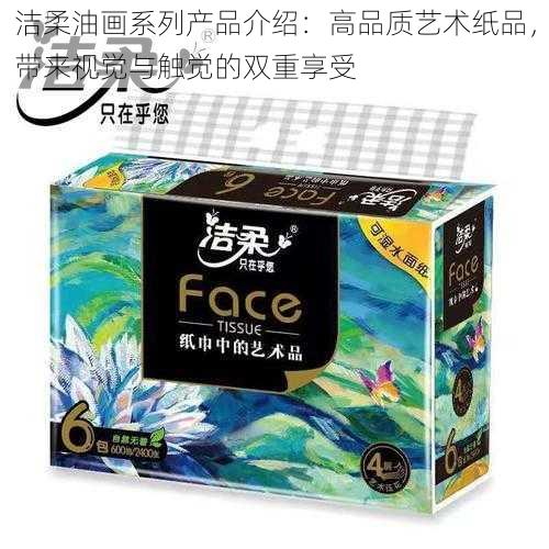 洁柔油画系列产品介绍：高品质艺术纸品，带来视觉与触觉的双重享受