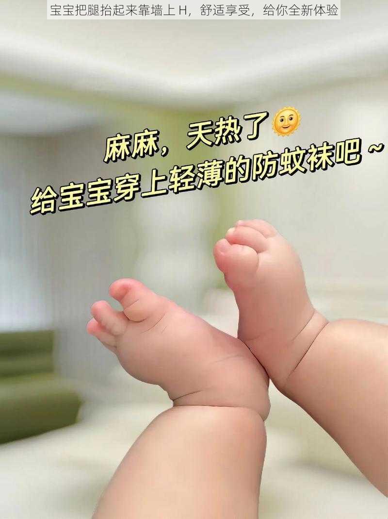 宝宝把腿抬起来靠墙上 H，舒适享受，给你全新体验