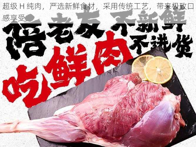 超级 H 纯肉，严选新鲜食材，采用传统工艺，带来极致口感享受