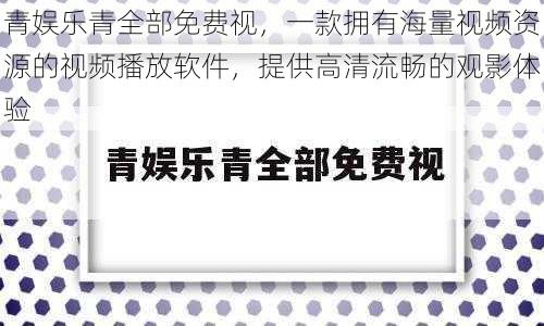 青娱乐青全部免费视，一款拥有海量视频资源的视频播放软件，提供高清流畅的观影体验