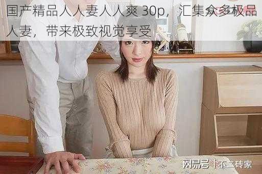 国产精品人人妻人人爽 30p，汇集众多极品人妻，带来极致视觉享受