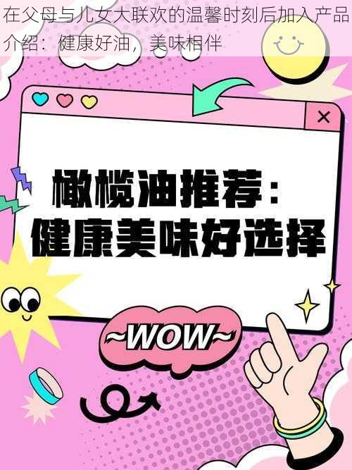 在父母与儿女大联欢的温馨时刻后加入产品介绍：健康好油，美味相伴