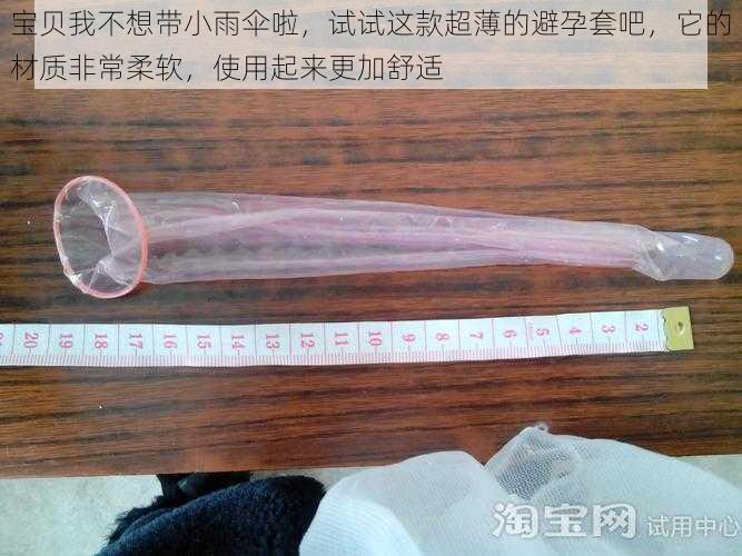 宝贝我不想带小雨伞啦，试试这款超薄的避孕套吧，它的材质非常柔软，使用起来更加舒适