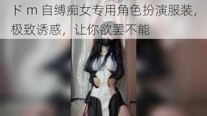 ド m 自缚痴女专用角色扮演服装，极致诱惑，让你欲罢不能