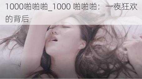 1000啪啪啪_1000 啪啪啪：一夜狂欢的背后