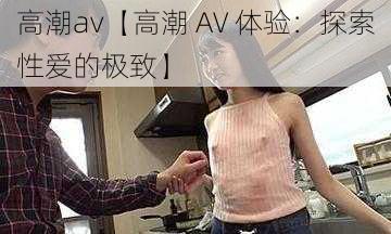 高潮av【高潮 AV 体验：探索性爱的极致】