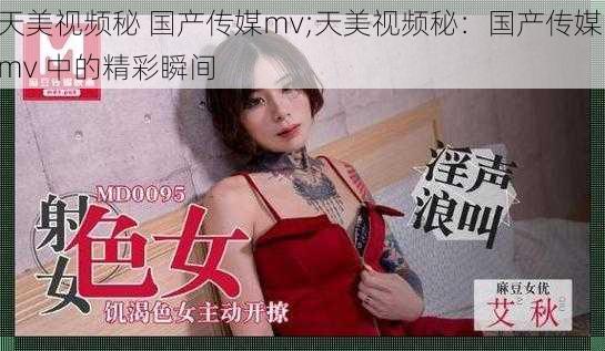 天美视频秘 国产传媒mv;天美视频秘：国产传媒 mv 中的精彩瞬间