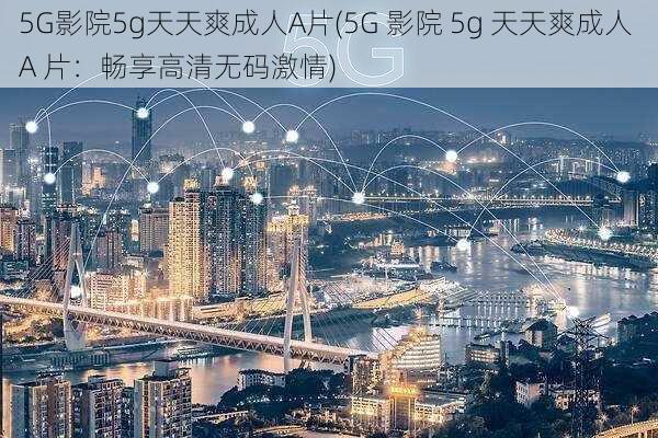 5G影院5g天天爽成人A片(5G 影院 5g 天天爽成人 A 片：畅享高清无码激情)