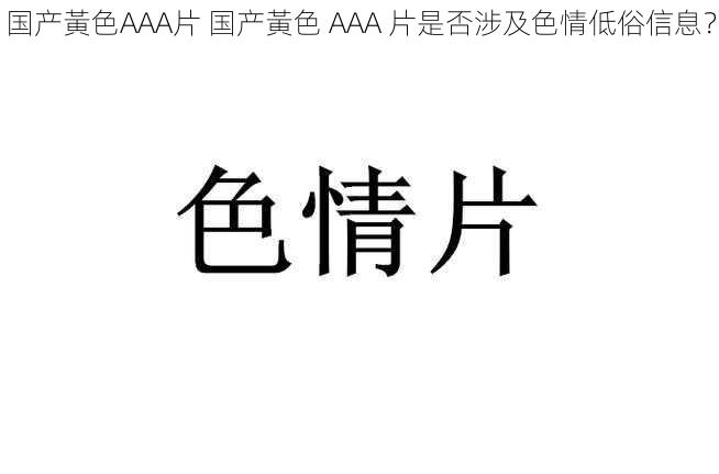 国产黃色AAA片 国产黃色 AAA 片是否涉及色情低俗信息？