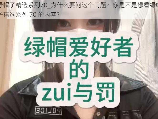 绿帽子精选系列70_为什么要问这个问题？你是不是想看绿帽子精选系列 70 的内容？