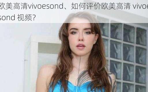 欧美高清vivoesond、如何评价欧美高清 vivoesond 视频？