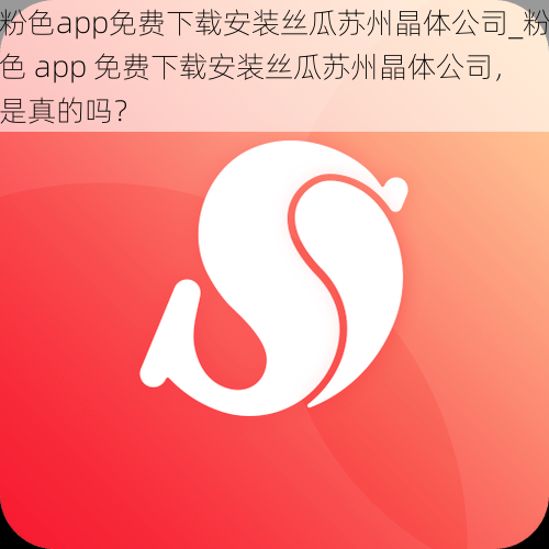 粉色app免费下载安装丝瓜苏州晶体公司_粉色 app 免费下载安装丝瓜苏州晶体公司，是真的吗？