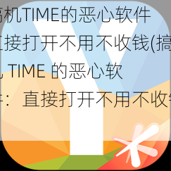 搞机TIME的恶心软件直接打开不用不收钱(搞机 TIME 的恶心软件：直接打开不用不收钱)