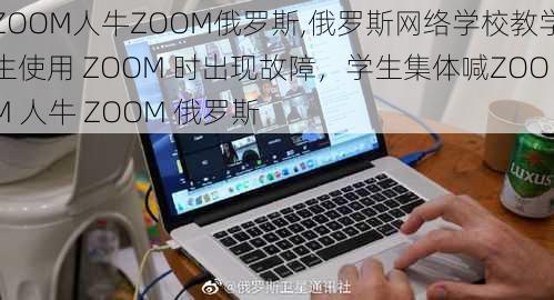 ZOOM人牛ZOOM俄罗斯,俄罗斯网络学校教学生使用 ZOOM 时出现故障，学生集体喊ZOOM 人牛 ZOOM 俄罗斯