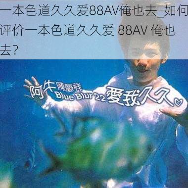 一本色道久久爱88AV俺也去_如何评价一本色道久久爱 88AV 俺也去？