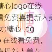 糖心logo在线看免费喜提新人美女;糖心 logo 在线看免费，喜提新人美女