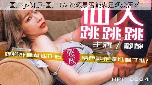 国产gv资源-国产 GV 资源是否能满足观众需求？