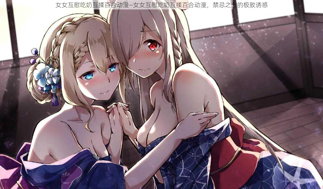 女女互慰吃奶互揉百合动漫—女女互慰吃奶互揉百合动漫，禁忌之恋的极致诱惑