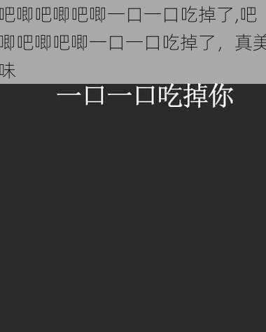 吧唧吧唧吧唧一口一口吃掉了,吧唧吧唧吧唧一口一口吃掉了，真美味