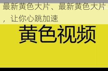 最新黄色大片、最新黄色大片，让你心跳加速