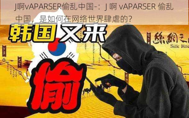 J啊vAPARSER偷乱中国-：J 啊 vAPARSER 偷乱中国，是如何在网络世界肆虐的？