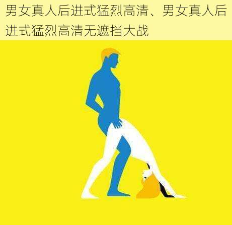 男女真人后进式猛烈高清、男女真人后进式猛烈高清无遮挡大战