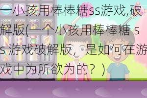 一小孩用棒棒糖ss游戏,破解版(一个小孩用棒棒糖 ss 游戏破解版，是如何在游戏中为所欲为的？)