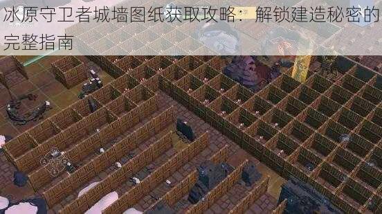 冰原守卫者城墙图纸获取攻略：解锁建造秘密的完整指南