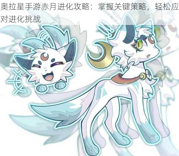 奥拉星手游赤月进化攻略：掌握关键策略，轻松应对进化挑战