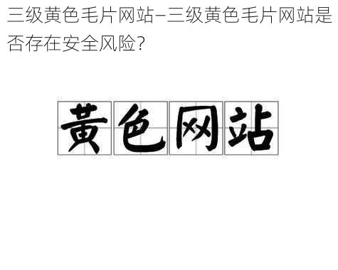 三级黄色毛片网站—三级黄色毛片网站是否存在安全风险？