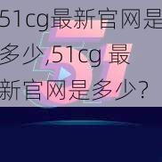 51cg最新官网是多少,51cg 最新官网是多少？