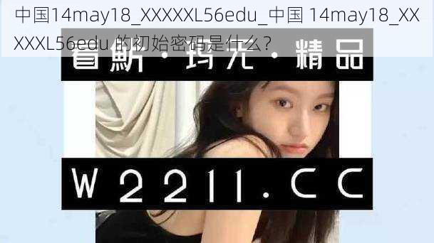 中国14may18_XXXXXL56edu_中国 14may18_XXXXXL56edu 的初始密码是什么？