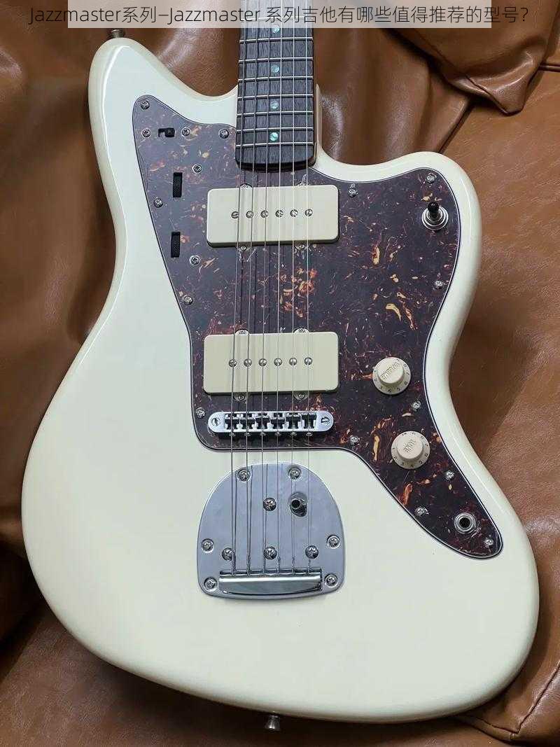 Jazzmaster系列—Jazzmaster 系列吉他有哪些值得推荐的型号？