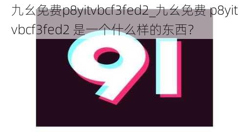 九幺免费p8yitvbcf3fed2_九幺免费 p8yitvbcf3fed2 是一个什么样的东西？