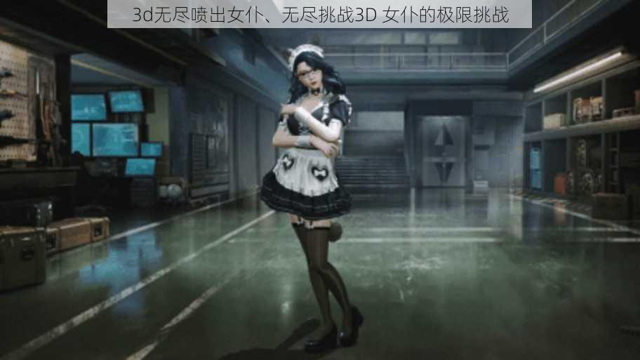 3d无尽喷出女仆、无尽挑战3D 女仆的极限挑战