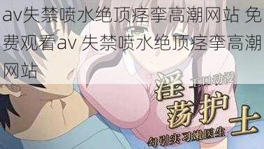 av失禁喷水绝顶痉挛高潮网站 免费观看av 失禁喷水绝顶痉挛高潮网站