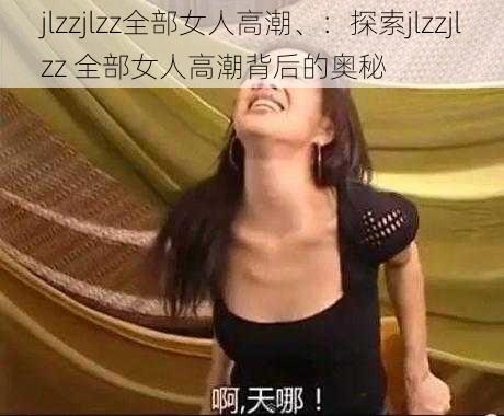 jlzzjlzz全部女人高潮、：探索jlzzjlzz 全部女人高潮背后的奥秘