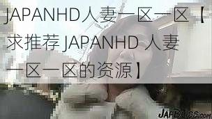 JAPANHD人妻一区一区【求推荐 JAPANHD 人妻一区一区的资源】