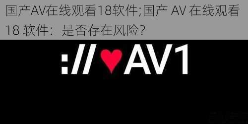 国产AV在线观看18软件;国产 AV 在线观看 18 软件：是否存在风险？