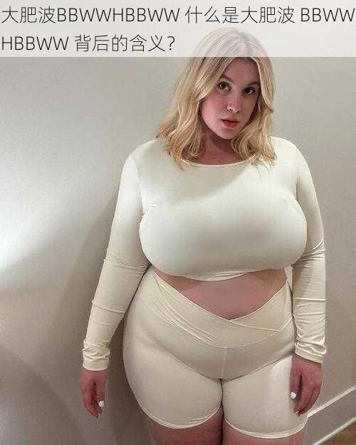 大肥波BBWWHBBWW 什么是大肥波 BBWWHBBWW 背后的含义？