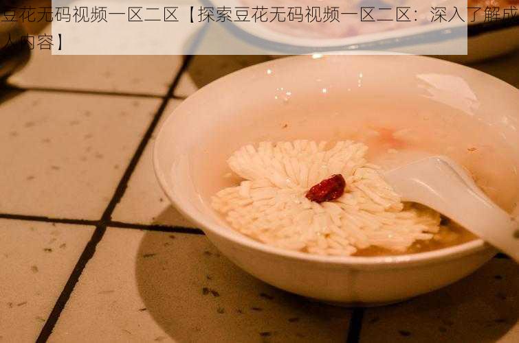 豆花无码视频一区二区【探索豆花无码视频一区二区：深入了解成人内容】