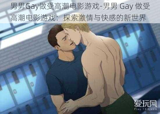 男男Gay做受高潮电影游戏-男男 Gay 做受高潮电影游戏：探索激情与快感的新世界