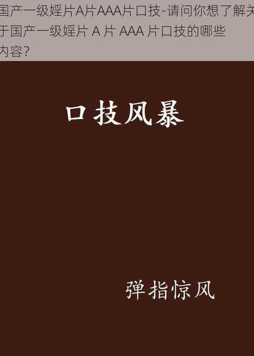 国产一级婬片A片AAA片口技-请问你想了解关于国产一级婬片 A 片 AAA 片口技的哪些内容？