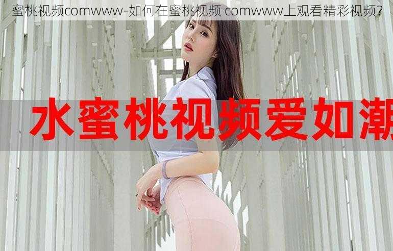 蜜桃视频comwww-如何在蜜桃视频 comwww上观看精彩视频？