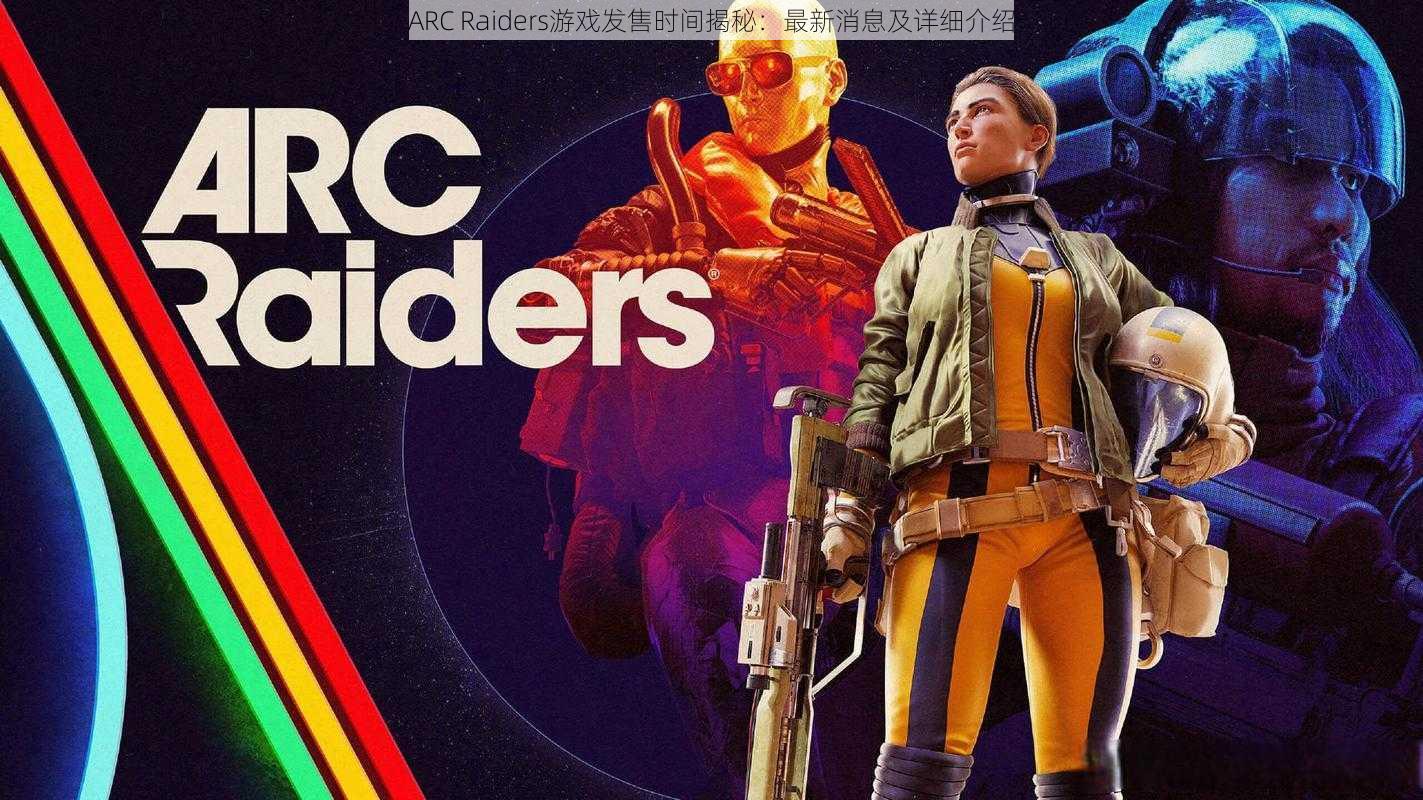 ARC Raiders游戏发售时间揭秘：最新消息及详细介绍