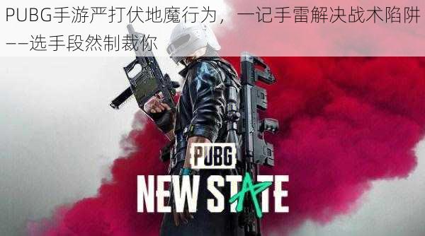 PUBG手游严打伏地魔行为，一记手雷解决战术陷阱——选手段然制裁你