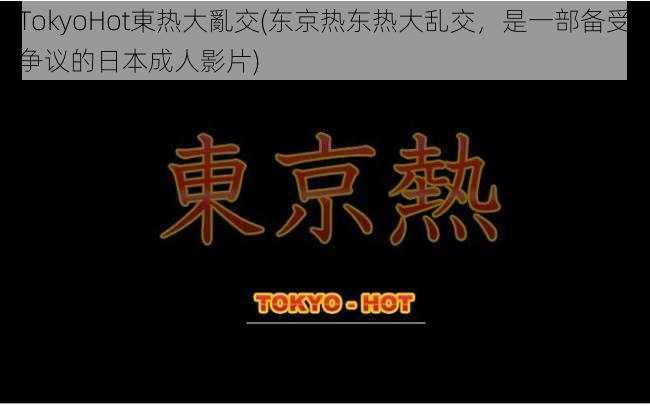 TokyoHot東热大亂交(东京热东热大乱交，是一部备受争议的日本成人影片)