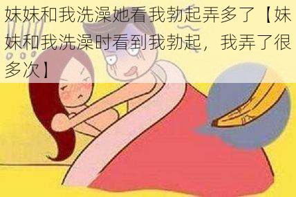 妺妺和我洗澡她看我勃起弄多了【妹妹和我洗澡时看到我勃起，我弄了很多次】